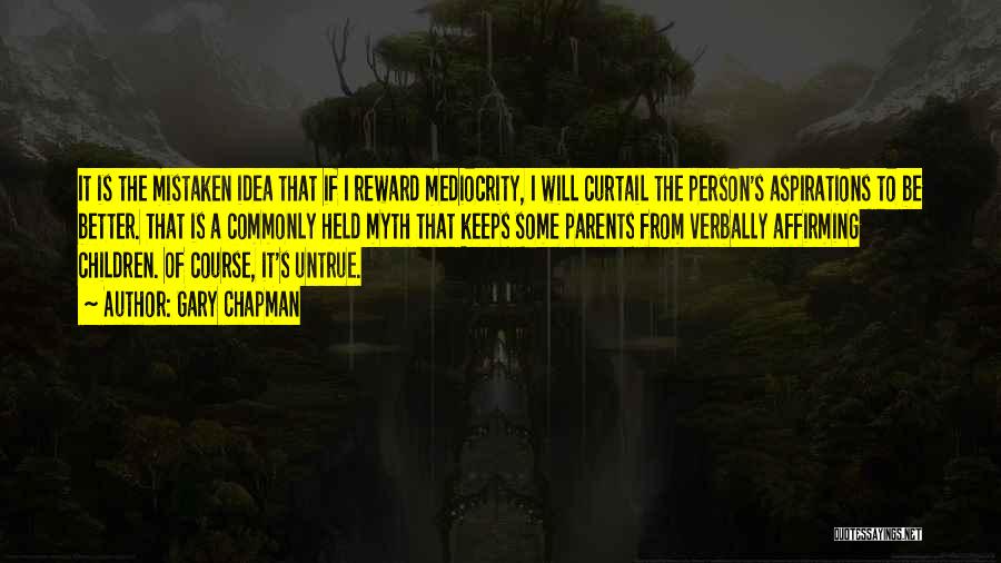 Gary Chapman Quotes: It Is The Mistaken Idea That If I Reward Mediocrity, I Will Curtail The Person's Aspirations To Be Better. That