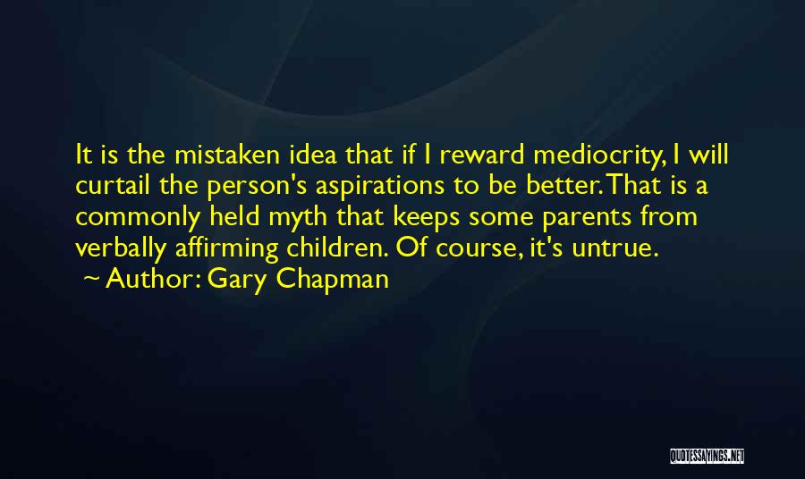 Gary Chapman Quotes: It Is The Mistaken Idea That If I Reward Mediocrity, I Will Curtail The Person's Aspirations To Be Better. That