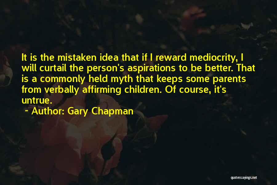 Gary Chapman Quotes: It Is The Mistaken Idea That If I Reward Mediocrity, I Will Curtail The Person's Aspirations To Be Better. That