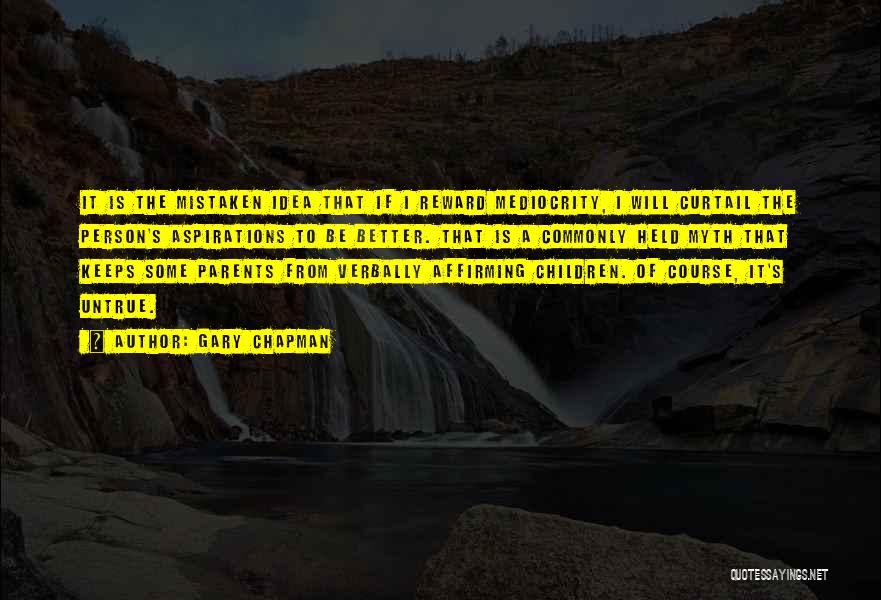 Gary Chapman Quotes: It Is The Mistaken Idea That If I Reward Mediocrity, I Will Curtail The Person's Aspirations To Be Better. That