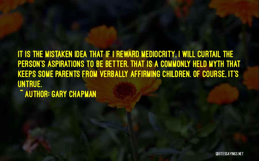 Gary Chapman Quotes: It Is The Mistaken Idea That If I Reward Mediocrity, I Will Curtail The Person's Aspirations To Be Better. That