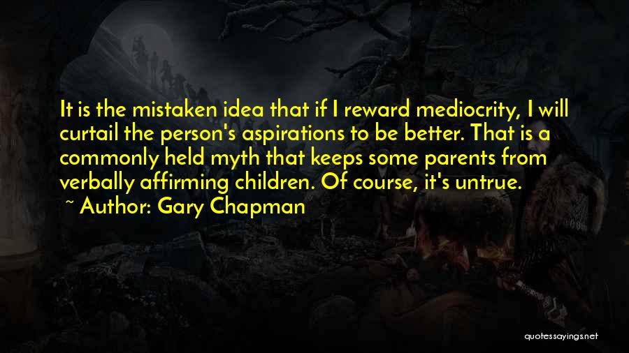 Gary Chapman Quotes: It Is The Mistaken Idea That If I Reward Mediocrity, I Will Curtail The Person's Aspirations To Be Better. That