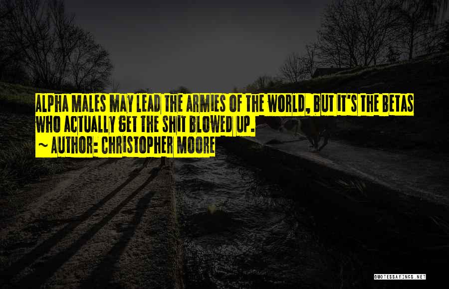 Christopher Moore Quotes: Alpha Males May Lead The Armies Of The World, But It's The Betas Who Actually Get The Shit Blowed Up.