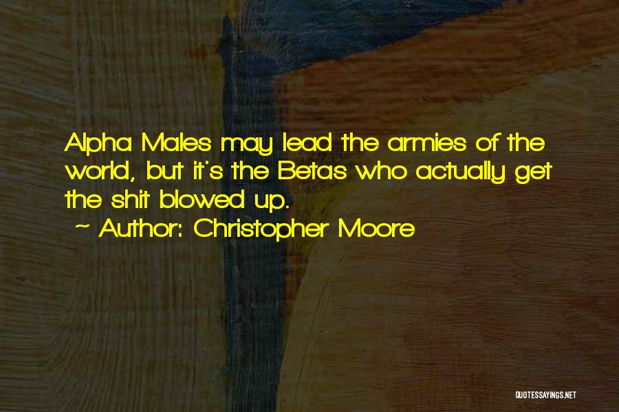 Christopher Moore Quotes: Alpha Males May Lead The Armies Of The World, But It's The Betas Who Actually Get The Shit Blowed Up.