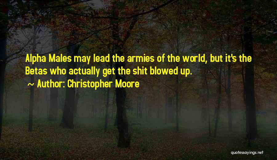 Christopher Moore Quotes: Alpha Males May Lead The Armies Of The World, But It's The Betas Who Actually Get The Shit Blowed Up.