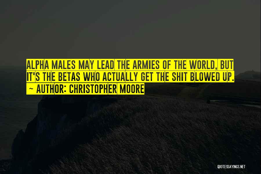 Christopher Moore Quotes: Alpha Males May Lead The Armies Of The World, But It's The Betas Who Actually Get The Shit Blowed Up.