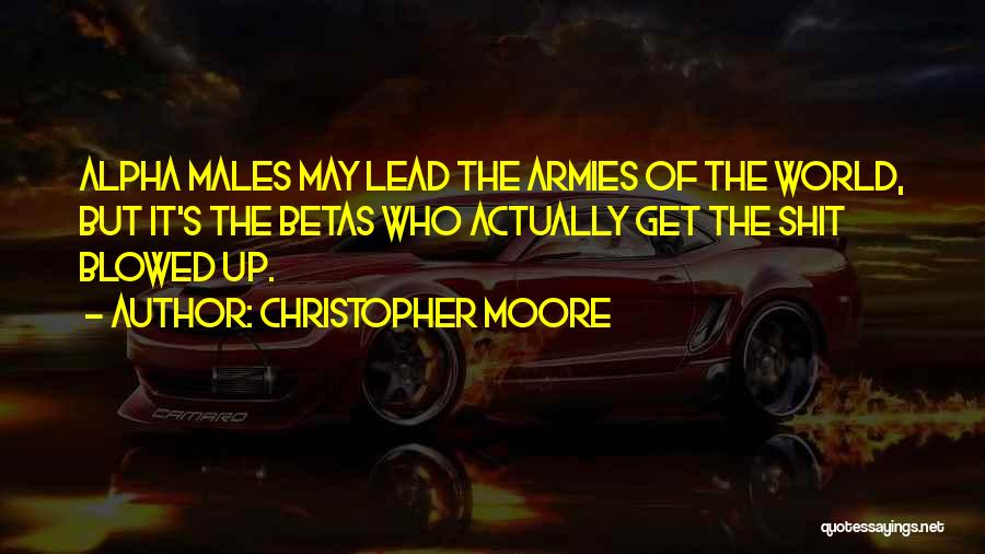 Christopher Moore Quotes: Alpha Males May Lead The Armies Of The World, But It's The Betas Who Actually Get The Shit Blowed Up.