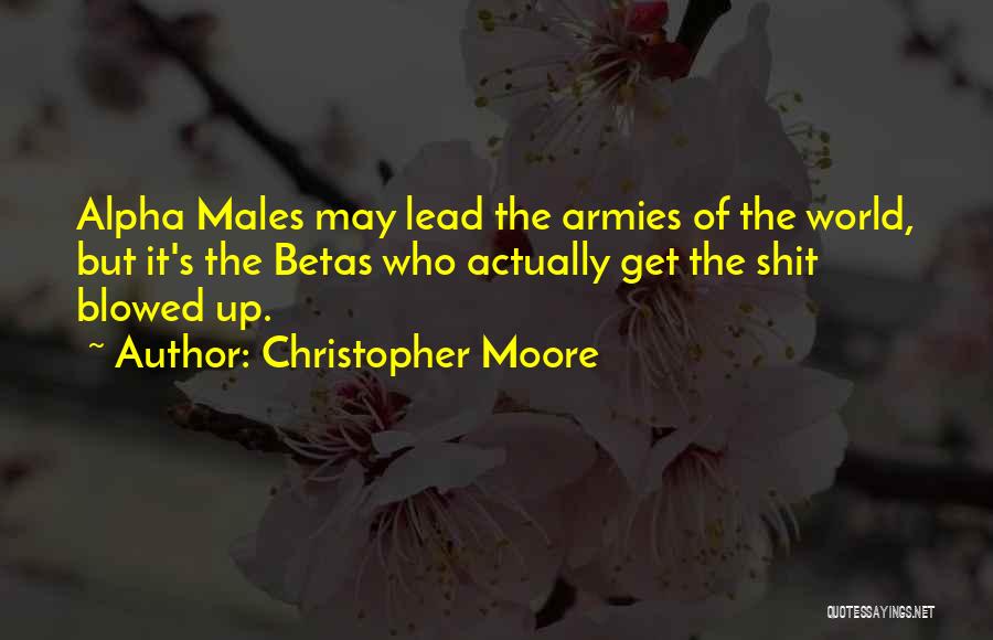 Christopher Moore Quotes: Alpha Males May Lead The Armies Of The World, But It's The Betas Who Actually Get The Shit Blowed Up.