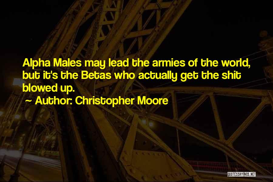 Christopher Moore Quotes: Alpha Males May Lead The Armies Of The World, But It's The Betas Who Actually Get The Shit Blowed Up.