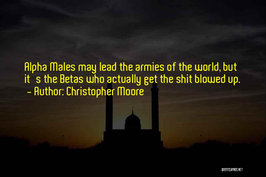 Christopher Moore Quotes: Alpha Males May Lead The Armies Of The World, But It's The Betas Who Actually Get The Shit Blowed Up.