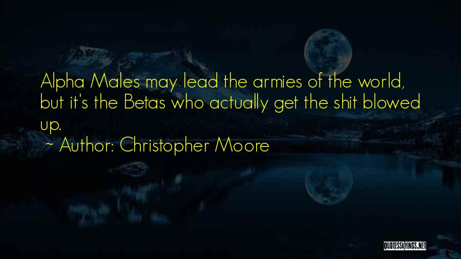 Christopher Moore Quotes: Alpha Males May Lead The Armies Of The World, But It's The Betas Who Actually Get The Shit Blowed Up.