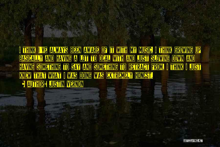 Justin Vernon Quotes: I Think I've Always Been Aware Of It With My Music. I Think Growing Up Basically And Having A Lot