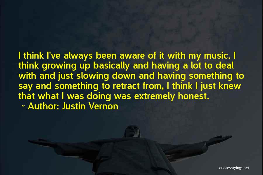 Justin Vernon Quotes: I Think I've Always Been Aware Of It With My Music. I Think Growing Up Basically And Having A Lot