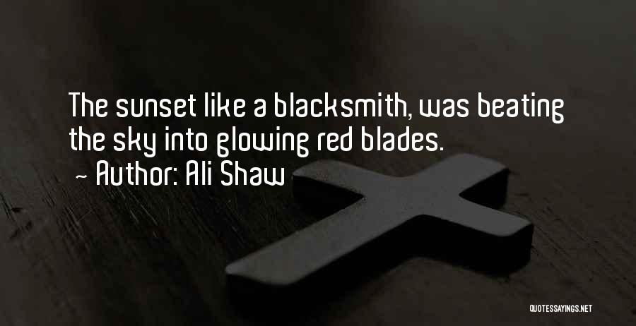 Ali Shaw Quotes: The Sunset Like A Blacksmith, Was Beating The Sky Into Glowing Red Blades.