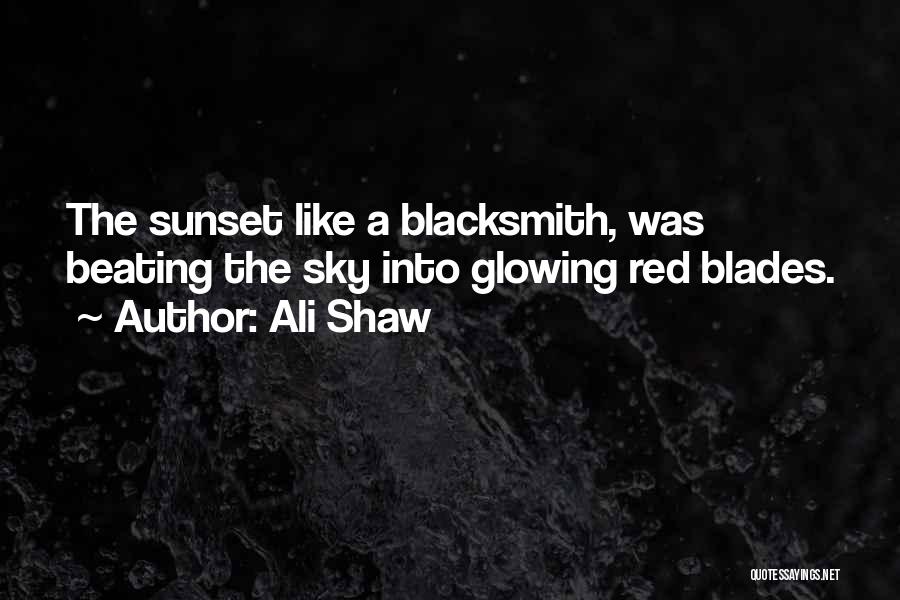 Ali Shaw Quotes: The Sunset Like A Blacksmith, Was Beating The Sky Into Glowing Red Blades.