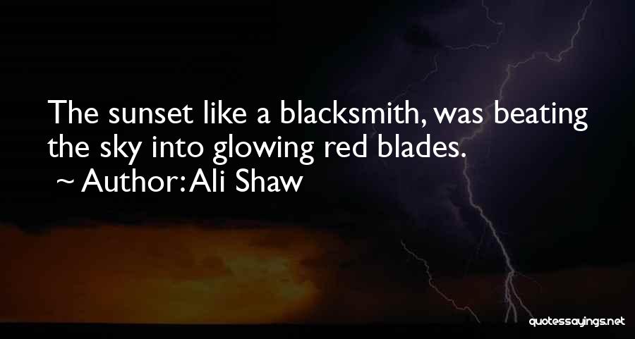 Ali Shaw Quotes: The Sunset Like A Blacksmith, Was Beating The Sky Into Glowing Red Blades.