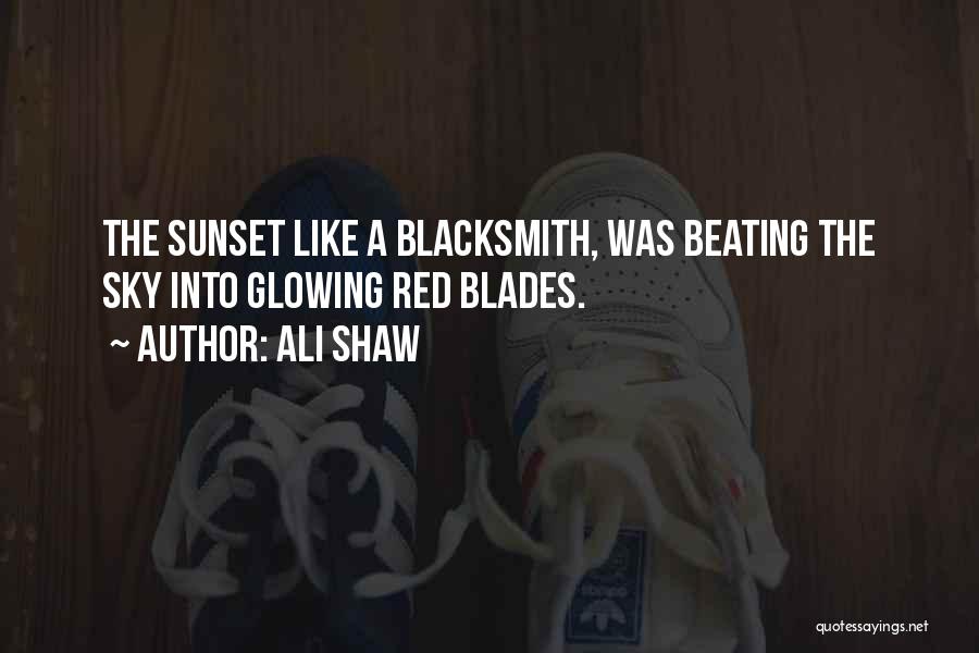Ali Shaw Quotes: The Sunset Like A Blacksmith, Was Beating The Sky Into Glowing Red Blades.