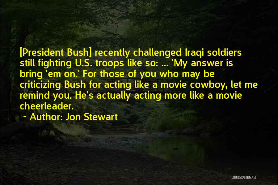 Jon Stewart Quotes: [president Bush] Recently Challenged Iraqi Soldiers Still Fighting U.s. Troops Like So: ... 'my Answer Is Bring 'em On.' For