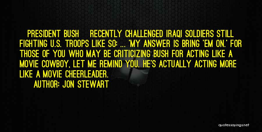 Jon Stewart Quotes: [president Bush] Recently Challenged Iraqi Soldiers Still Fighting U.s. Troops Like So: ... 'my Answer Is Bring 'em On.' For