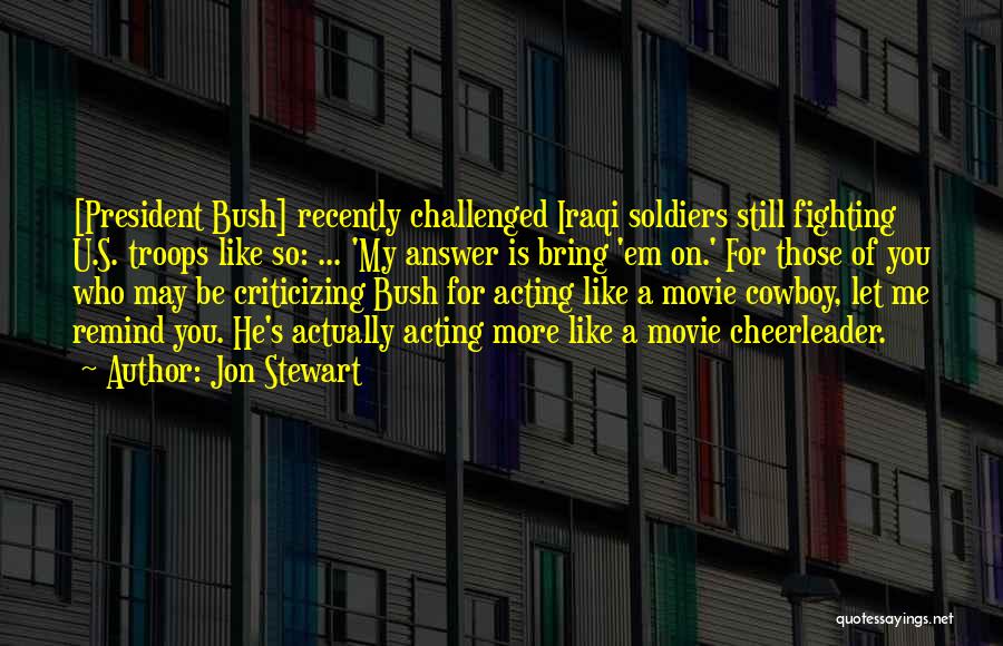 Jon Stewart Quotes: [president Bush] Recently Challenged Iraqi Soldiers Still Fighting U.s. Troops Like So: ... 'my Answer Is Bring 'em On.' For