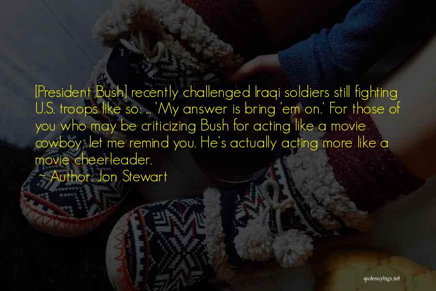 Jon Stewart Quotes: [president Bush] Recently Challenged Iraqi Soldiers Still Fighting U.s. Troops Like So: ... 'my Answer Is Bring 'em On.' For