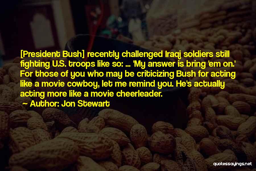 Jon Stewart Quotes: [president Bush] Recently Challenged Iraqi Soldiers Still Fighting U.s. Troops Like So: ... 'my Answer Is Bring 'em On.' For