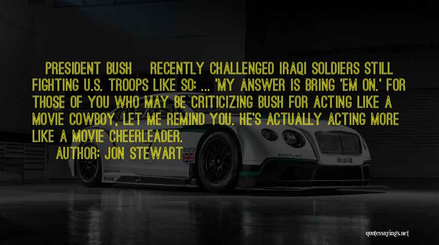 Jon Stewart Quotes: [president Bush] Recently Challenged Iraqi Soldiers Still Fighting U.s. Troops Like So: ... 'my Answer Is Bring 'em On.' For