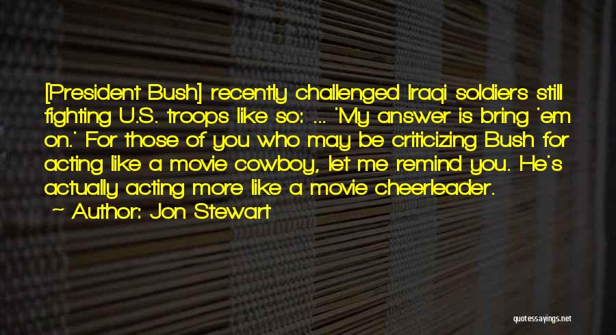 Jon Stewart Quotes: [president Bush] Recently Challenged Iraqi Soldiers Still Fighting U.s. Troops Like So: ... 'my Answer Is Bring 'em On.' For