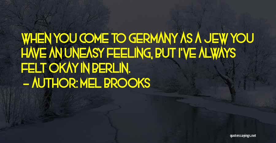 Mel Brooks Quotes: When You Come To Germany As A Jew You Have An Uneasy Feeling, But I've Always Felt Okay In Berlin.