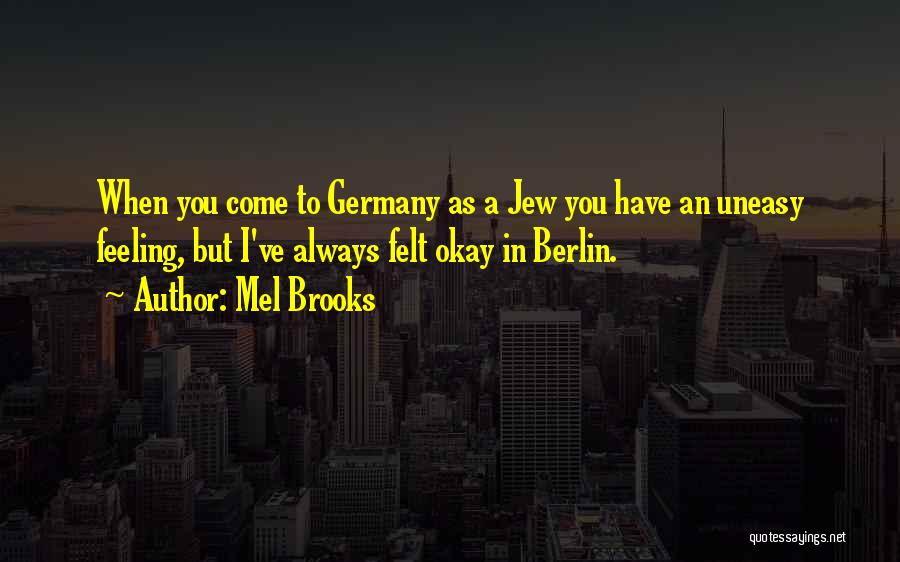 Mel Brooks Quotes: When You Come To Germany As A Jew You Have An Uneasy Feeling, But I've Always Felt Okay In Berlin.