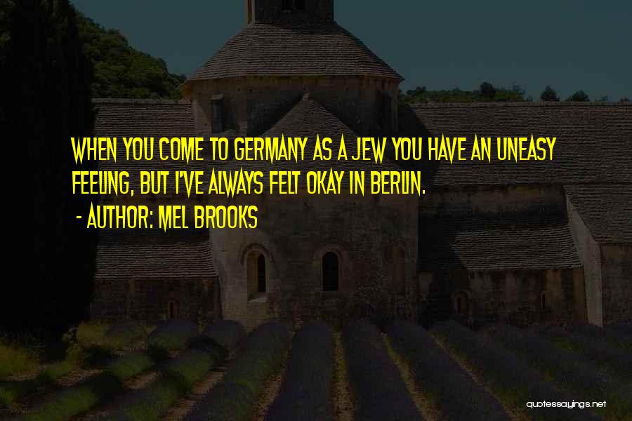 Mel Brooks Quotes: When You Come To Germany As A Jew You Have An Uneasy Feeling, But I've Always Felt Okay In Berlin.