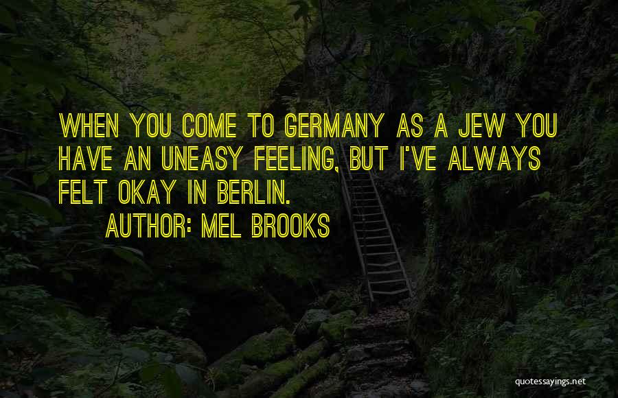 Mel Brooks Quotes: When You Come To Germany As A Jew You Have An Uneasy Feeling, But I've Always Felt Okay In Berlin.