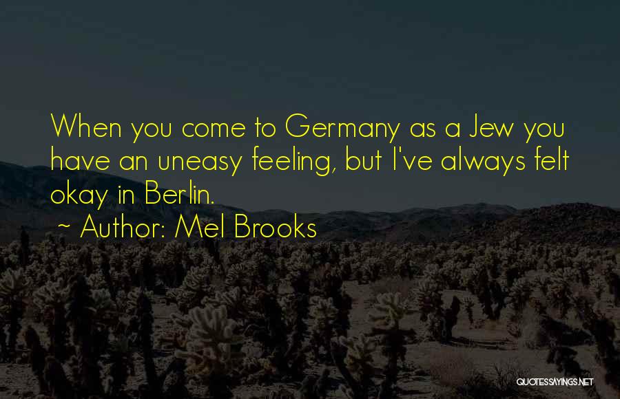 Mel Brooks Quotes: When You Come To Germany As A Jew You Have An Uneasy Feeling, But I've Always Felt Okay In Berlin.