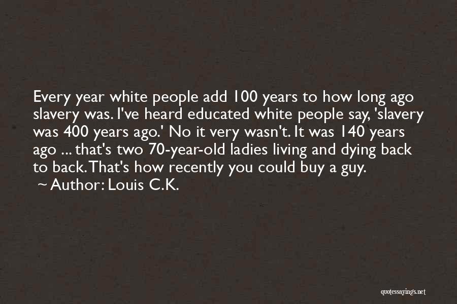 Louis C.K. Quotes: Every Year White People Add 100 Years To How Long Ago Slavery Was. I've Heard Educated White People Say, 'slavery