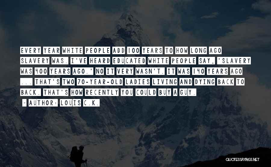 Louis C.K. Quotes: Every Year White People Add 100 Years To How Long Ago Slavery Was. I've Heard Educated White People Say, 'slavery