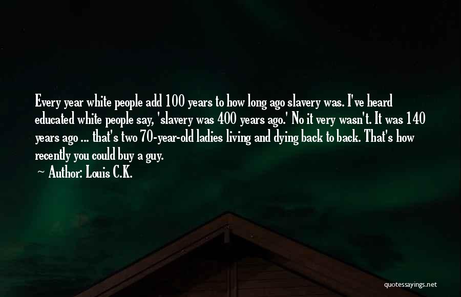 Louis C.K. Quotes: Every Year White People Add 100 Years To How Long Ago Slavery Was. I've Heard Educated White People Say, 'slavery