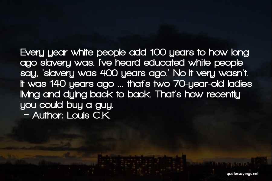 Louis C.K. Quotes: Every Year White People Add 100 Years To How Long Ago Slavery Was. I've Heard Educated White People Say, 'slavery