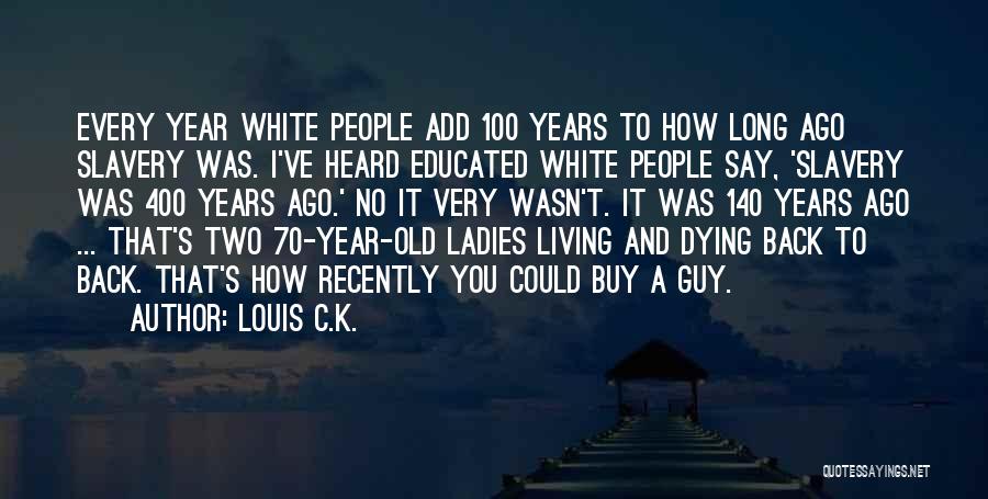 Louis C.K. Quotes: Every Year White People Add 100 Years To How Long Ago Slavery Was. I've Heard Educated White People Say, 'slavery