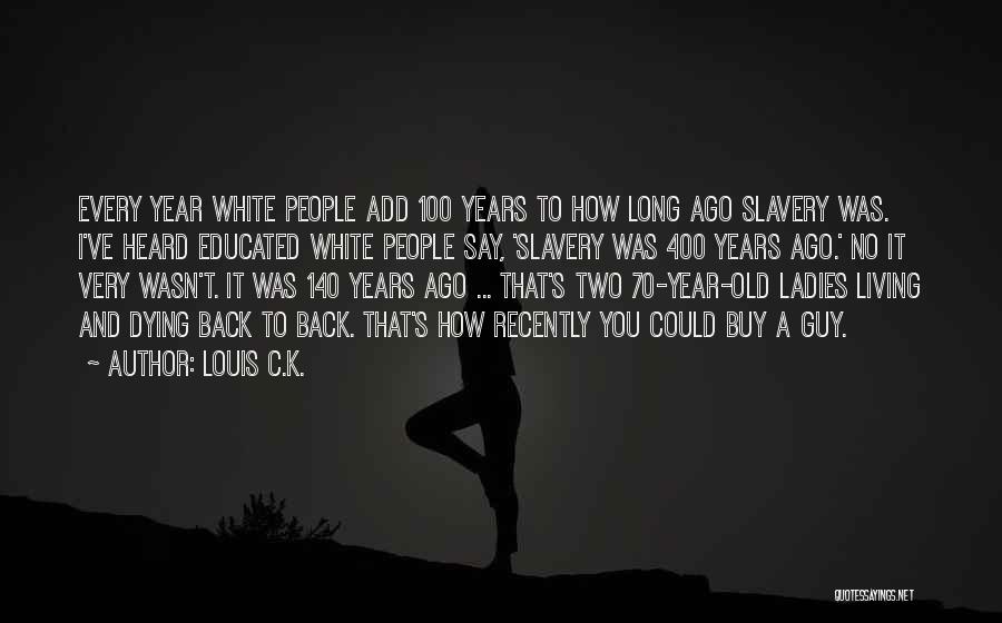 Louis C.K. Quotes: Every Year White People Add 100 Years To How Long Ago Slavery Was. I've Heard Educated White People Say, 'slavery