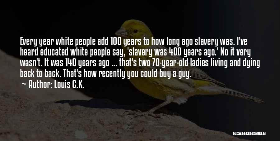 Louis C.K. Quotes: Every Year White People Add 100 Years To How Long Ago Slavery Was. I've Heard Educated White People Say, 'slavery