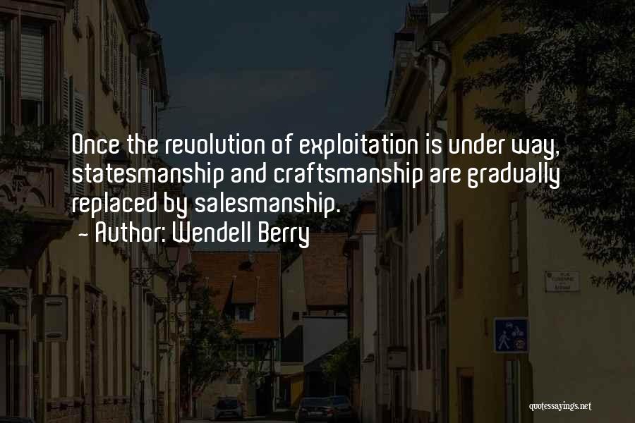 Wendell Berry Quotes: Once The Revolution Of Exploitation Is Under Way, Statesmanship And Craftsmanship Are Gradually Replaced By Salesmanship.