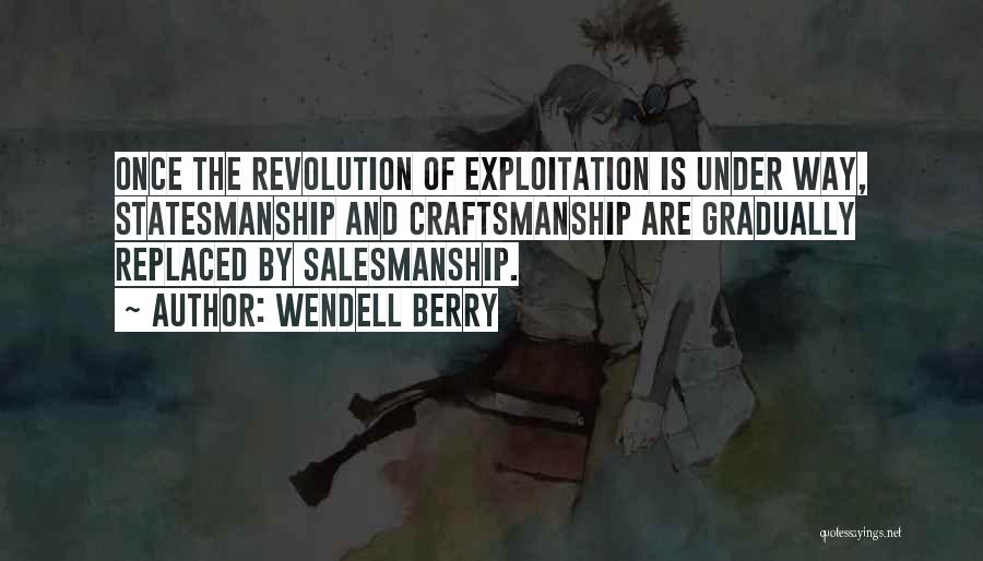 Wendell Berry Quotes: Once The Revolution Of Exploitation Is Under Way, Statesmanship And Craftsmanship Are Gradually Replaced By Salesmanship.