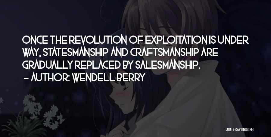 Wendell Berry Quotes: Once The Revolution Of Exploitation Is Under Way, Statesmanship And Craftsmanship Are Gradually Replaced By Salesmanship.