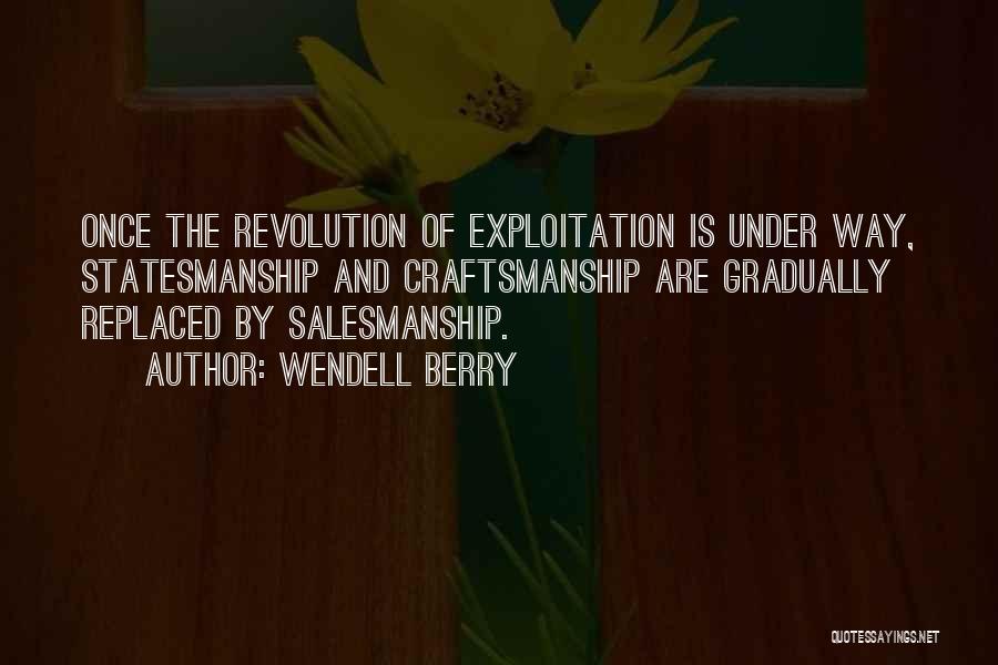 Wendell Berry Quotes: Once The Revolution Of Exploitation Is Under Way, Statesmanship And Craftsmanship Are Gradually Replaced By Salesmanship.