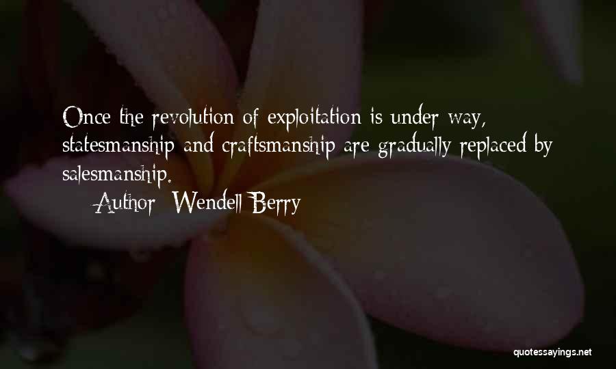 Wendell Berry Quotes: Once The Revolution Of Exploitation Is Under Way, Statesmanship And Craftsmanship Are Gradually Replaced By Salesmanship.