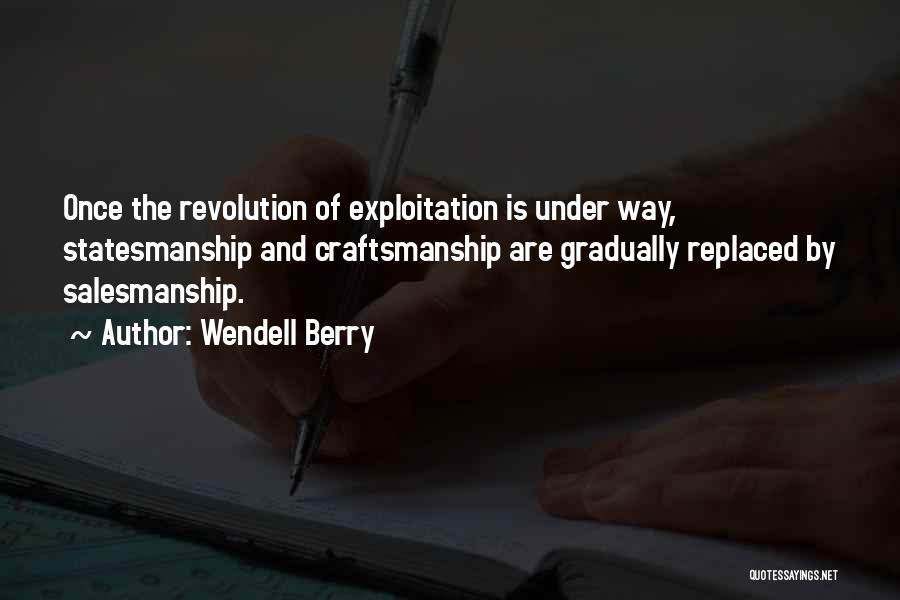 Wendell Berry Quotes: Once The Revolution Of Exploitation Is Under Way, Statesmanship And Craftsmanship Are Gradually Replaced By Salesmanship.