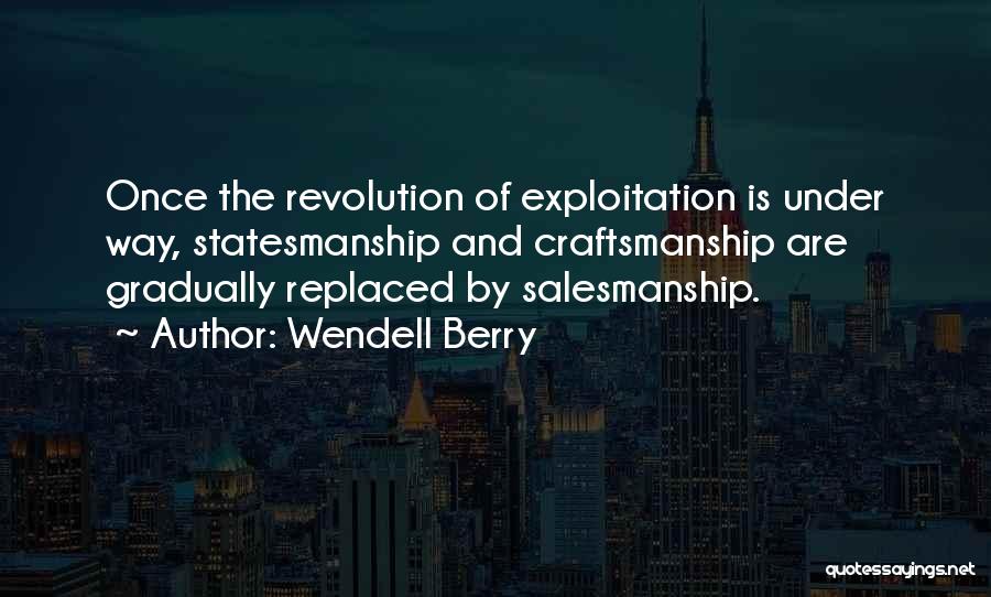 Wendell Berry Quotes: Once The Revolution Of Exploitation Is Under Way, Statesmanship And Craftsmanship Are Gradually Replaced By Salesmanship.
