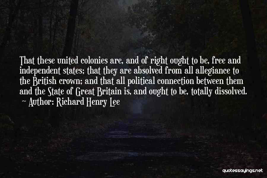 Richard Henry Lee Quotes: That These United Colonies Are, And Of Right Ought To Be, Free And Independent States; That They Are Absolved From