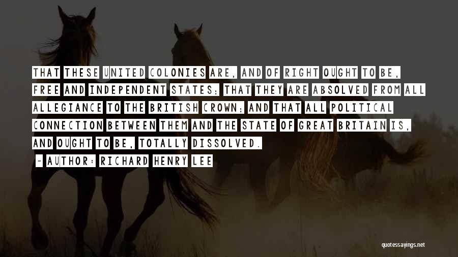 Richard Henry Lee Quotes: That These United Colonies Are, And Of Right Ought To Be, Free And Independent States; That They Are Absolved From