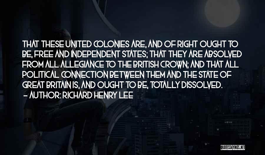 Richard Henry Lee Quotes: That These United Colonies Are, And Of Right Ought To Be, Free And Independent States; That They Are Absolved From